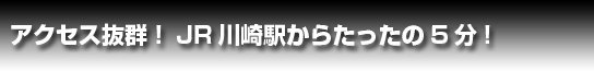 アクセス抜群！JR川崎駅からたったの5分!