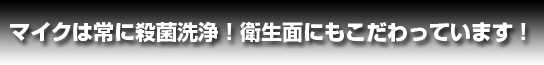 マイクは常に殺菌洗浄！衛生面にもこだわっています！